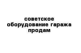 советское оборудование гаража продам